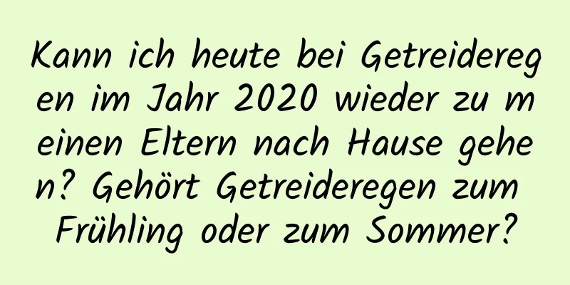 Kann ich heute bei Getreideregen im Jahr 2020 wieder zu meinen Eltern nach Hause gehen? Gehört Getreideregen zum Frühling oder zum Sommer?