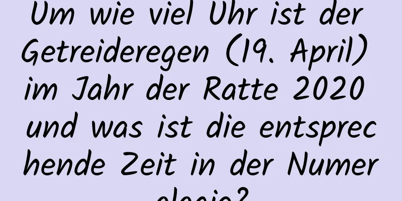 Um wie viel Uhr ist der Getreideregen (19. April) im Jahr der Ratte 2020 und was ist die entsprechende Zeit in der Numerologie?