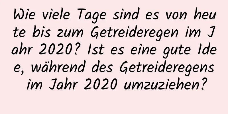 Wie viele Tage sind es von heute bis zum Getreideregen im Jahr 2020? Ist es eine gute Idee, während des Getreideregens im Jahr 2020 umzuziehen?