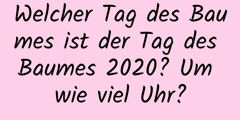 Welcher Tag des Baumes ist der Tag des Baumes 2020? Um wie viel Uhr?