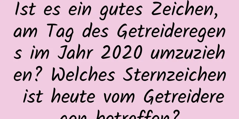 Ist es ein gutes Zeichen, am Tag des Getreideregens im Jahr 2020 umzuziehen? Welches Sternzeichen ist heute vom Getreideregen betroffen?