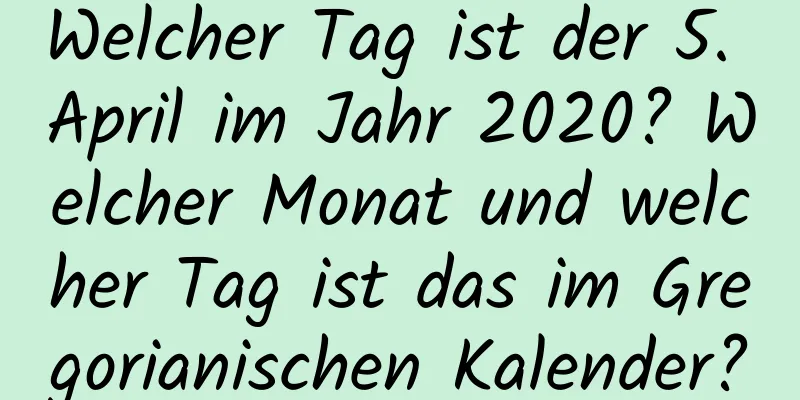 Welcher Tag ist der 5. April im Jahr 2020? Welcher Monat und welcher Tag ist das im Gregorianischen Kalender?