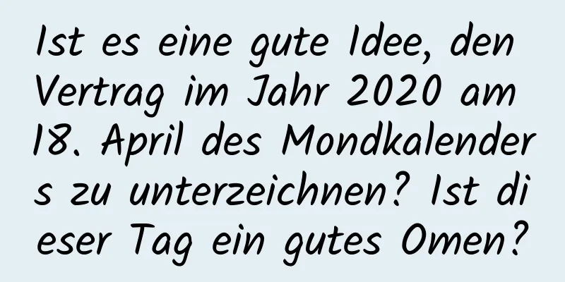 Ist es eine gute Idee, den Vertrag im Jahr 2020 am 18. April des Mondkalenders zu unterzeichnen? Ist dieser Tag ein gutes Omen?