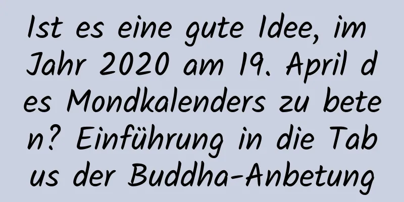 Ist es eine gute Idee, im Jahr 2020 am 19. April des Mondkalenders zu beten? Einführung in die Tabus der Buddha-Anbetung