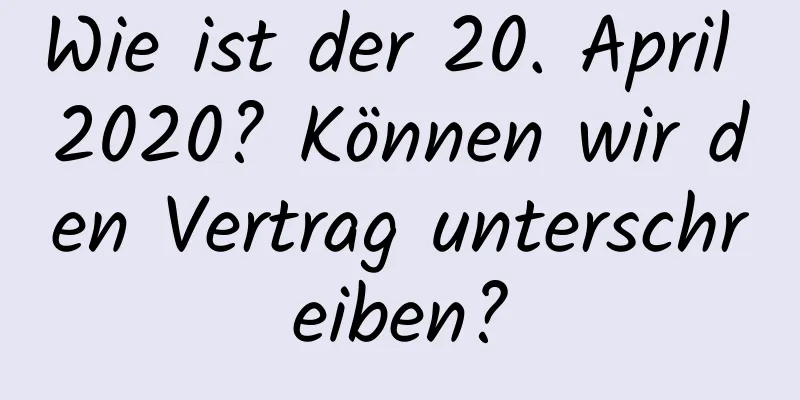 Wie ist der 20. April 2020? Können wir den Vertrag unterschreiben?