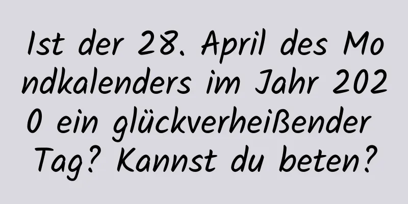 Ist der 28. April des Mondkalenders im Jahr 2020 ein glückverheißender Tag? Kannst du beten?