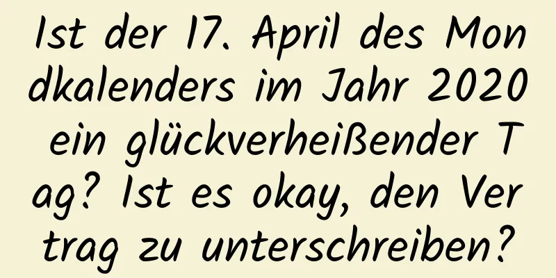 Ist der 17. April des Mondkalenders im Jahr 2020 ein glückverheißender Tag? Ist es okay, den Vertrag zu unterschreiben?