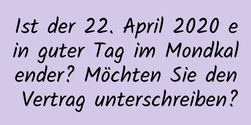 Ist der 22. April 2020 ein guter Tag im Mondkalender? Möchten Sie den Vertrag unterschreiben?