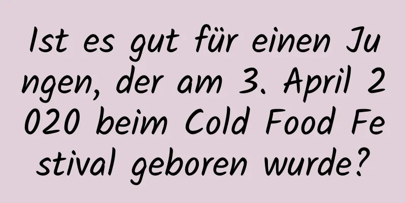 Ist es gut für einen Jungen, der am 3. April 2020 beim Cold Food Festival geboren wurde?