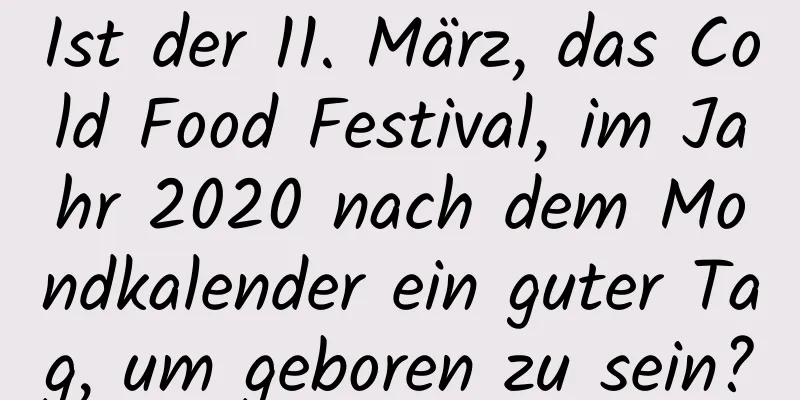 Ist der 11. März, das Cold Food Festival, im Jahr 2020 nach dem Mondkalender ein guter Tag, um geboren zu sein?