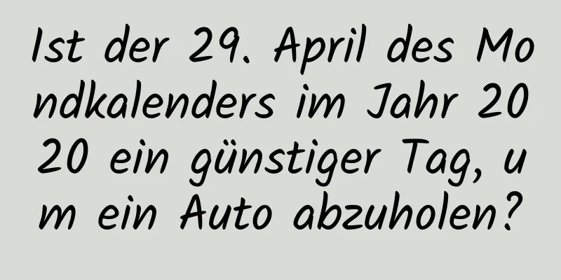 Ist der 29. April des Mondkalenders im Jahr 2020 ein günstiger Tag, um ein Auto abzuholen?