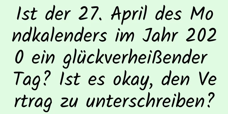 Ist der 27. April des Mondkalenders im Jahr 2020 ein glückverheißender Tag? Ist es okay, den Vertrag zu unterschreiben?