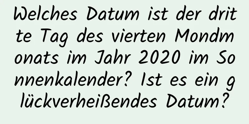 Welches Datum ist der dritte Tag des vierten Mondmonats im Jahr 2020 im Sonnenkalender? Ist es ein glückverheißendes Datum?