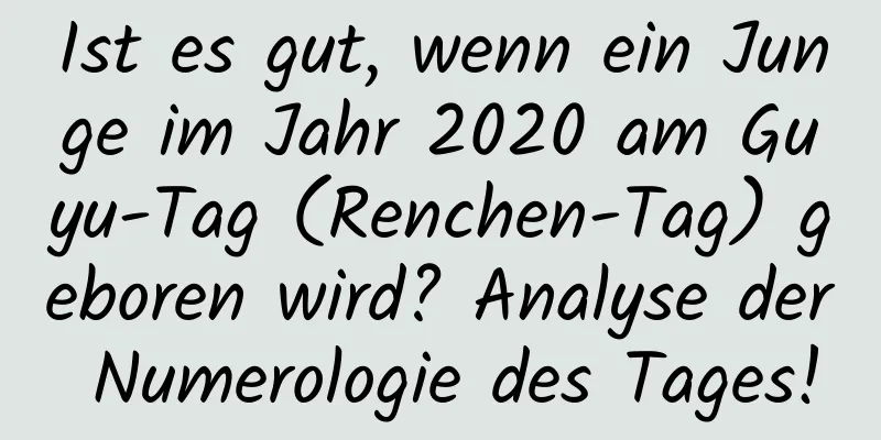 Ist es gut, wenn ein Junge im Jahr 2020 am Guyu-Tag (Renchen-Tag) geboren wird? Analyse der Numerologie des Tages!