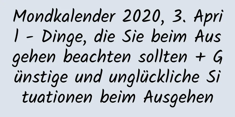 Mondkalender 2020, 3. April - Dinge, die Sie beim Ausgehen beachten sollten + Günstige und unglückliche Situationen beim Ausgehen