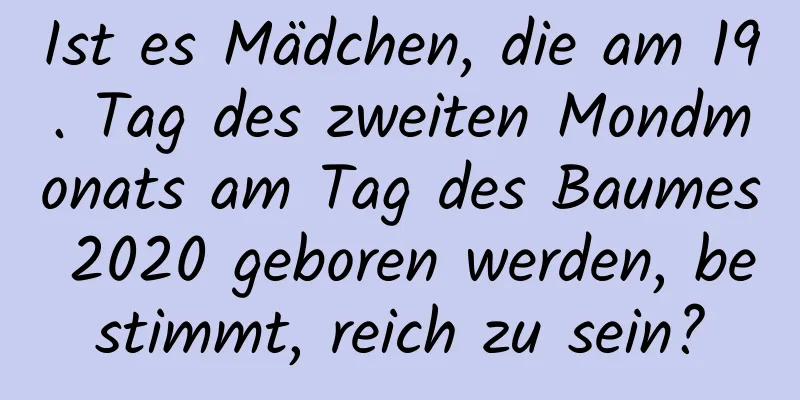 Ist es Mädchen, die am 19. Tag des zweiten Mondmonats am Tag des Baumes 2020 geboren werden, bestimmt, reich zu sein?