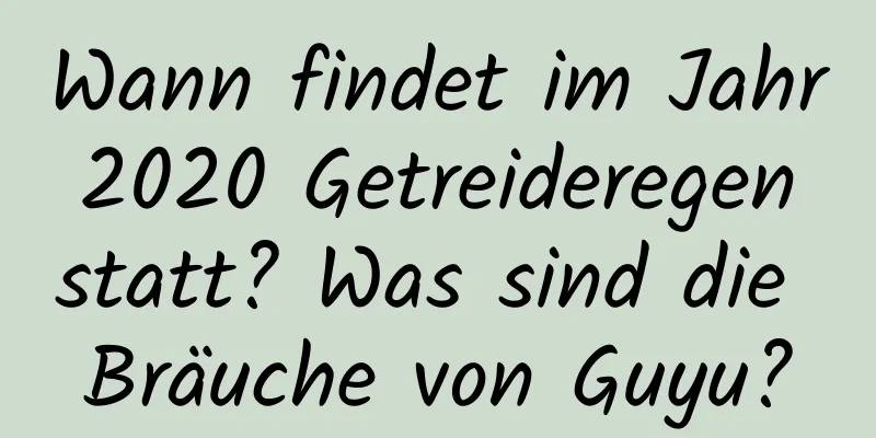 Wann findet im Jahr 2020 Getreideregen statt? Was sind die Bräuche von Guyu?