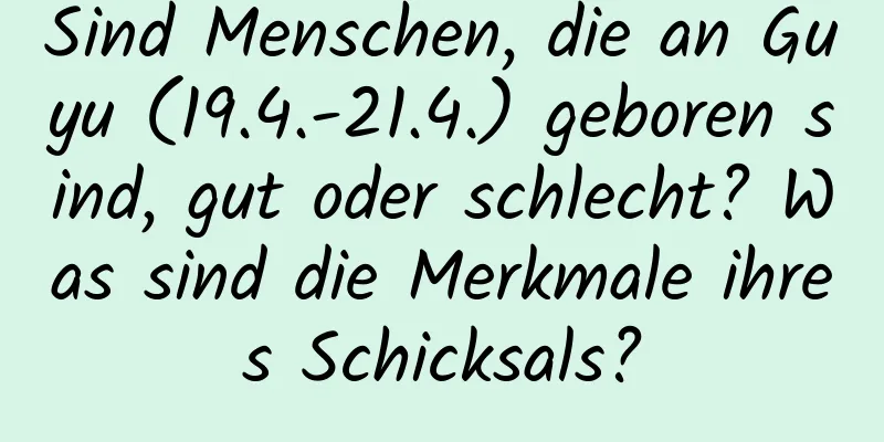 Sind Menschen, die an Guyu (19.4.-21.4.) geboren sind, gut oder schlecht? Was sind die Merkmale ihres Schicksals?