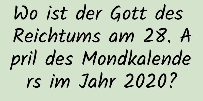 Wo ist der Gott des Reichtums am 28. April des Mondkalenders im Jahr 2020?