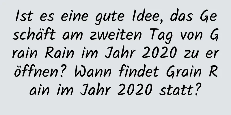 Ist es eine gute Idee, das Geschäft am zweiten Tag von Grain Rain im Jahr 2020 zu eröffnen? Wann findet Grain Rain im Jahr 2020 statt?