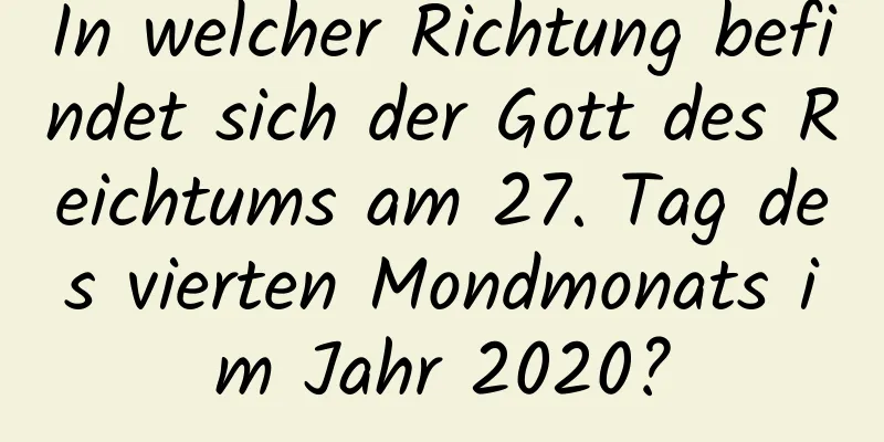 In welcher Richtung befindet sich der Gott des Reichtums am 27. Tag des vierten Mondmonats im Jahr 2020?