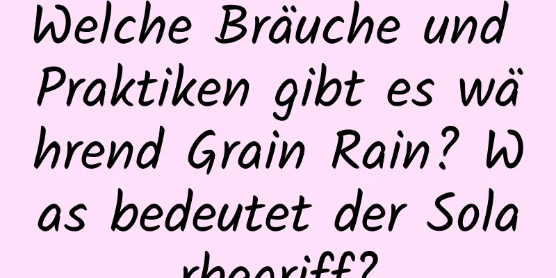 Welche Bräuche und Praktiken gibt es während Grain Rain? Was bedeutet der Solarbegriff?