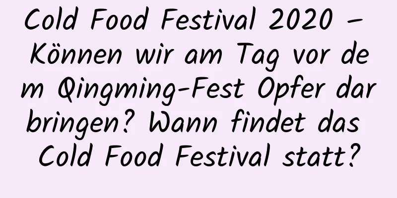 Cold Food Festival 2020 – Können wir am Tag vor dem Qingming-Fest Opfer darbringen? Wann findet das Cold Food Festival statt?