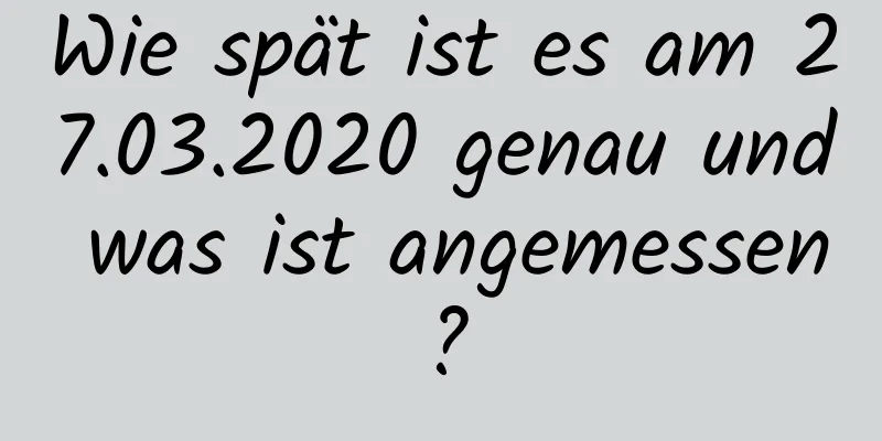 Wie spät ist es am 27.03.2020 genau und was ist angemessen?