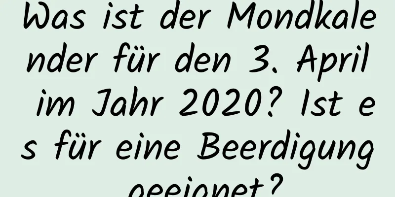 Was ist der Mondkalender für den 3. April im Jahr 2020? Ist es für eine Beerdigung geeignet?