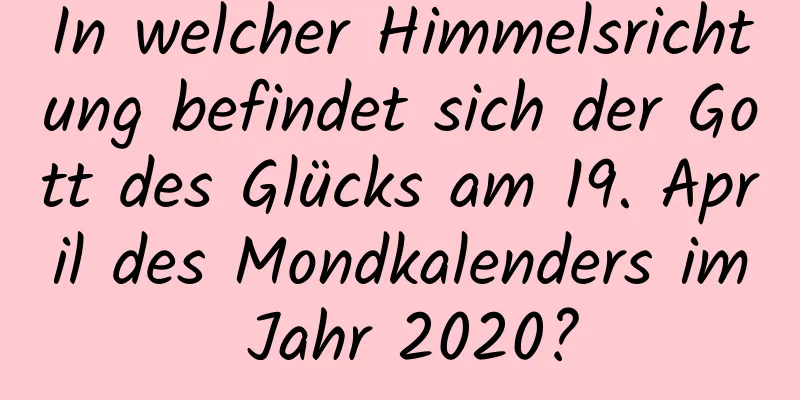 In welcher Himmelsrichtung befindet sich der Gott des Glücks am 19. April des Mondkalenders im Jahr 2020?