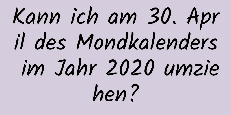 Kann ich am 30. April des Mondkalenders im Jahr 2020 umziehen?