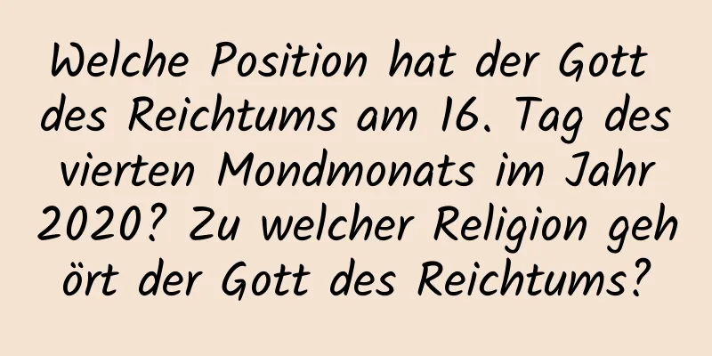 Welche Position hat der Gott des Reichtums am 16. Tag des vierten Mondmonats im Jahr 2020? Zu welcher Religion gehört der Gott des Reichtums?