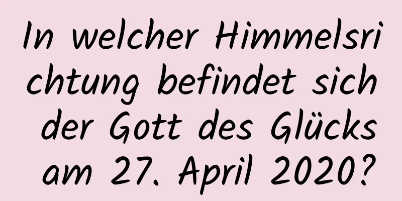 In welcher Himmelsrichtung befindet sich der Gott des Glücks am 27. April 2020?