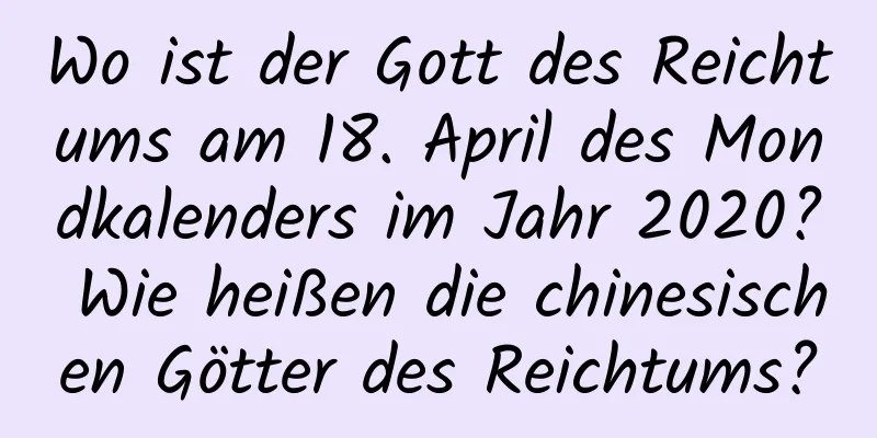 Wo ist der Gott des Reichtums am 18. April des Mondkalenders im Jahr 2020? Wie heißen die chinesischen Götter des Reichtums?