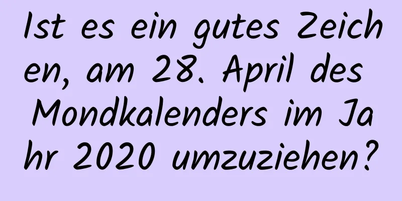 Ist es ein gutes Zeichen, am 28. April des Mondkalenders im Jahr 2020 umzuziehen?