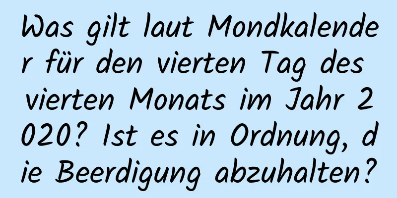 Was gilt laut Mondkalender für den vierten Tag des vierten Monats im Jahr 2020? Ist es in Ordnung, die Beerdigung abzuhalten?