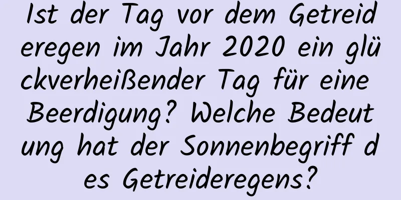 Ist der Tag vor dem Getreideregen im Jahr 2020 ein glückverheißender Tag für eine Beerdigung? Welche Bedeutung hat der Sonnenbegriff des Getreideregens?