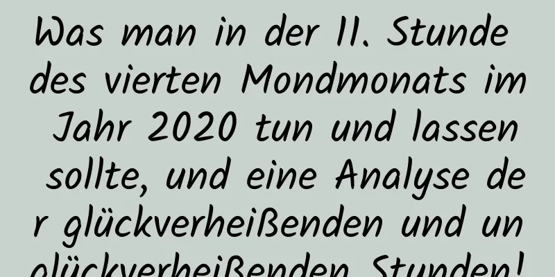 Was man in der 11. Stunde des vierten Mondmonats im Jahr 2020 tun und lassen sollte, und eine Analyse der glückverheißenden und unglückverheißenden Stunden!