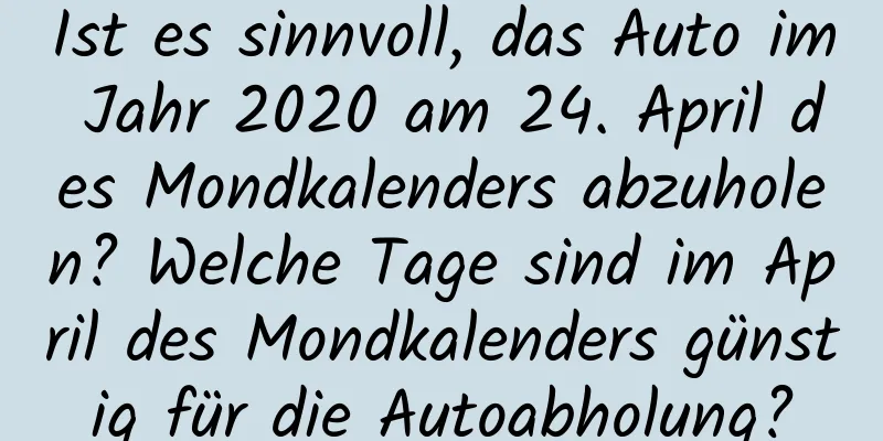 Ist es sinnvoll, das Auto im Jahr 2020 am 24. April des Mondkalenders abzuholen? Welche Tage sind im April des Mondkalenders günstig für die Autoabholung?