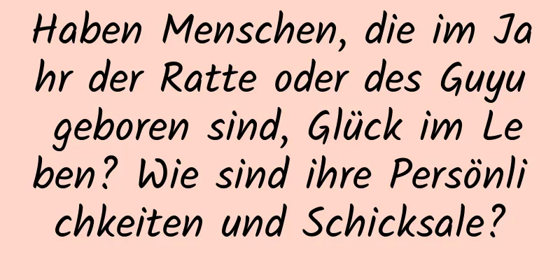 Haben Menschen, die im Jahr der Ratte oder des Guyu geboren sind, Glück im Leben? Wie sind ihre Persönlichkeiten und Schicksale?