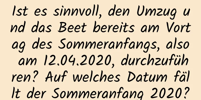 Ist es sinnvoll, den Umzug und das Beet bereits am Vortag des Sommeranfangs, also am 12.04.2020, durchzuführen? Auf welches Datum fällt der Sommeranfang 2020?