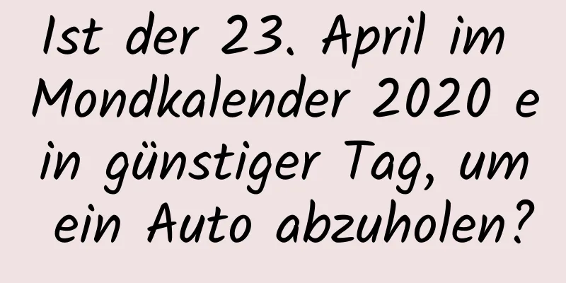 Ist der 23. April im Mondkalender 2020 ein günstiger Tag, um ein Auto abzuholen?