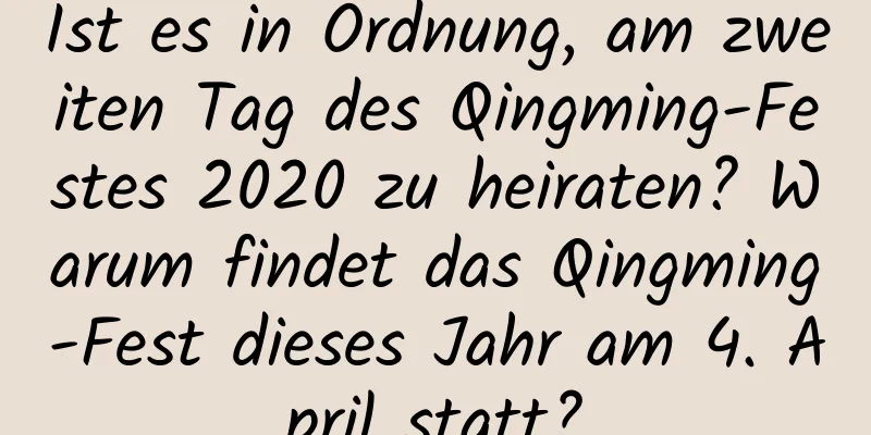 Ist es in Ordnung, am zweiten Tag des Qingming-Festes 2020 zu heiraten? Warum findet das Qingming-Fest dieses Jahr am 4. April statt?