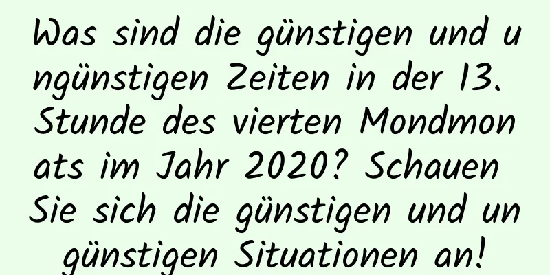 Was sind die günstigen und ungünstigen Zeiten in der 13. Stunde des vierten Mondmonats im Jahr 2020? Schauen Sie sich die günstigen und ungünstigen Situationen an!