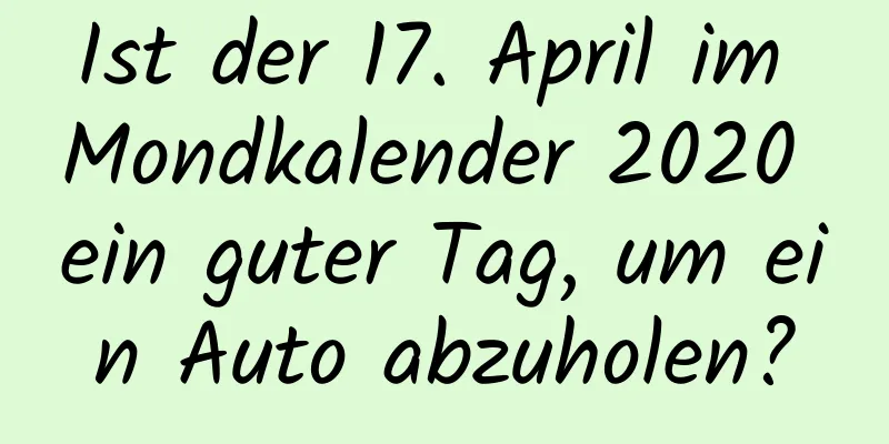 Ist der 17. April im Mondkalender 2020 ein guter Tag, um ein Auto abzuholen?