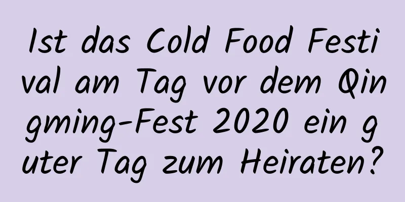 Ist das Cold Food Festival am Tag vor dem Qingming-Fest 2020 ein guter Tag zum Heiraten?