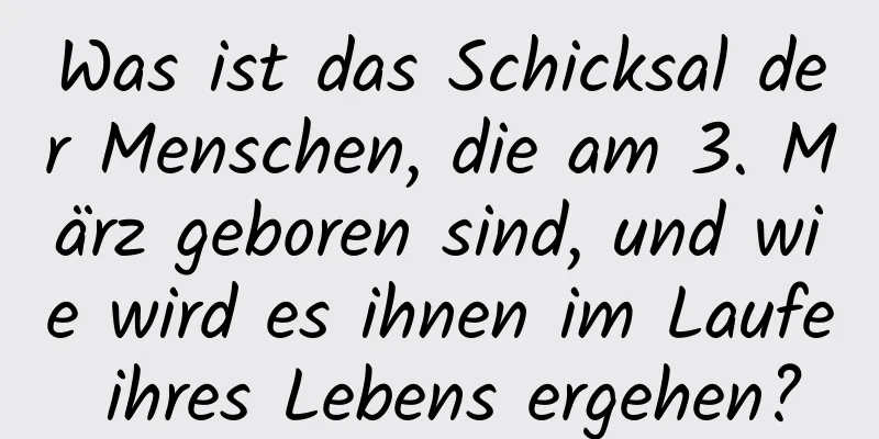 Was ist das Schicksal der Menschen, die am 3. März geboren sind, und wie wird es ihnen im Laufe ihres Lebens ergehen?