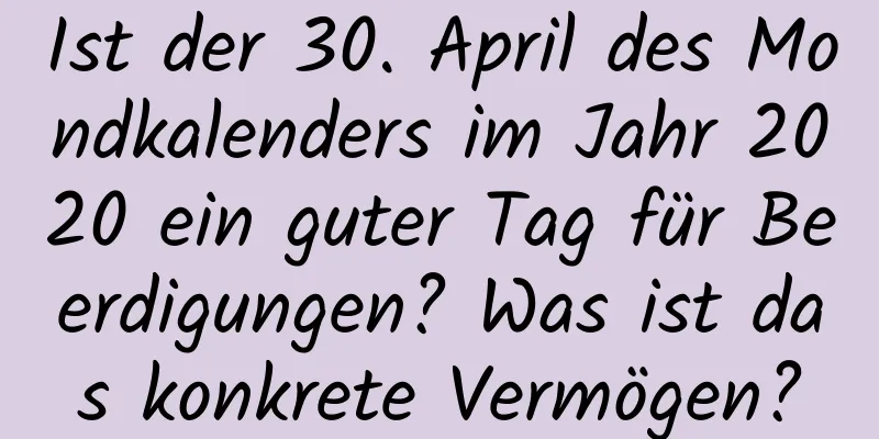 Ist der 30. April des Mondkalenders im Jahr 2020 ein guter Tag für Beerdigungen? Was ist das konkrete Vermögen?