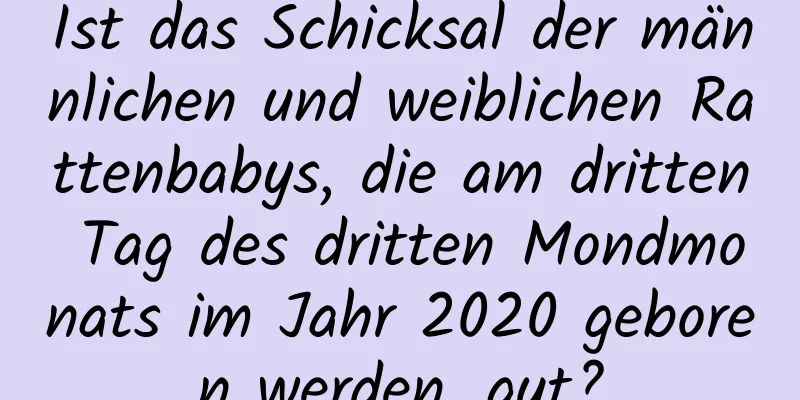 Ist das Schicksal der männlichen und weiblichen Rattenbabys, die am dritten Tag des dritten Mondmonats im Jahr 2020 geboren werden, gut?