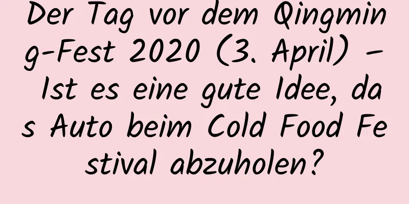 Der Tag vor dem Qingming-Fest 2020 (3. April) – Ist es eine gute Idee, das Auto beim Cold Food Festival abzuholen?